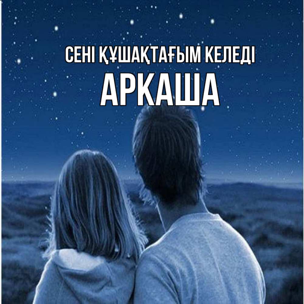 Күн сайын ашық хат с именем, Аркаша сені құшақтағым келеді парень с девушкой смотрят на звезды Онлайн тегін жүктеп алу тілектері бар керемет карта 