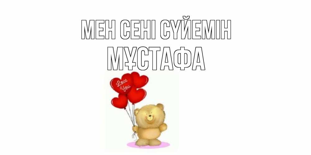 Күн сайын ашық хат с именем, МҰСТАФА Мен сені сүйемін плюшевый мишка, шарики Онлайн тегін жүктеп алу тілектері бар керемет карта 