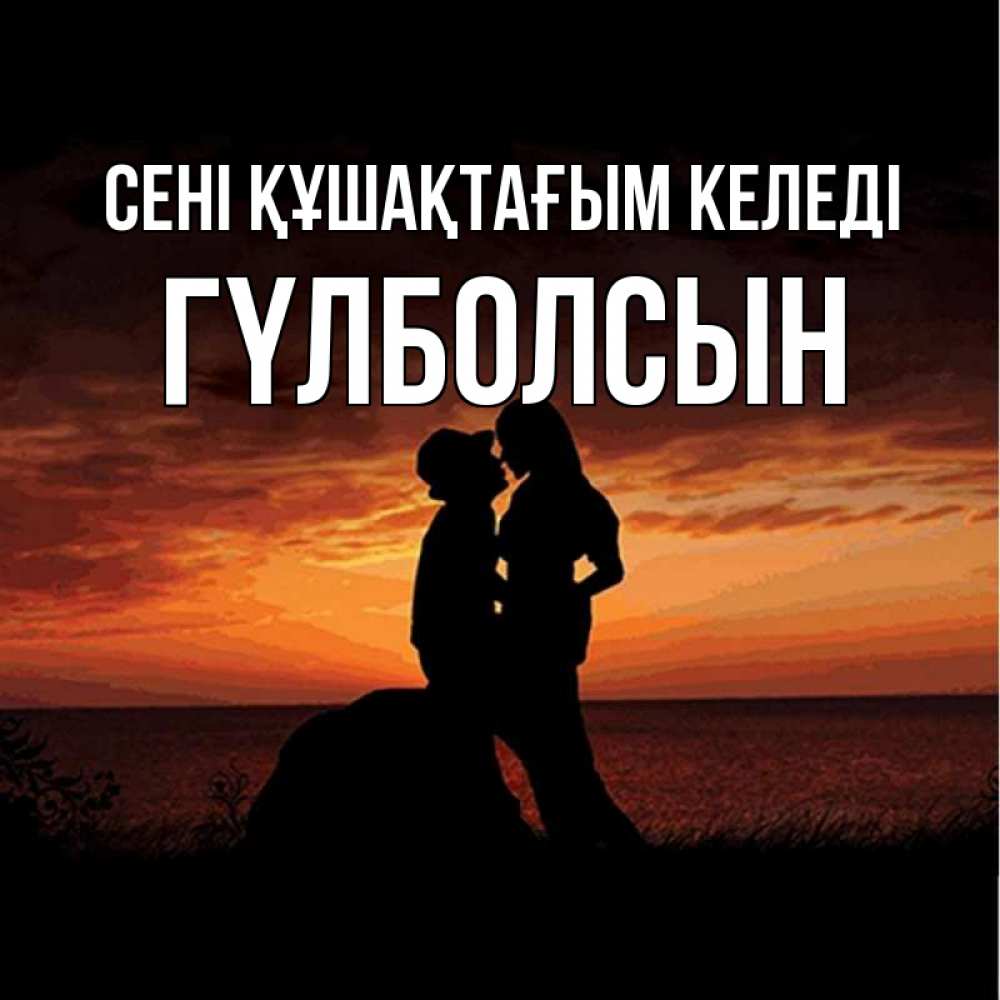 Күн сайын ашық хат с именем, ГҮЛБОЛСЫН сені құшақтағым келеді парень и девушка и оранжевое небо Онлайн тегін жүктеп алу тілектері бар керемет карта 