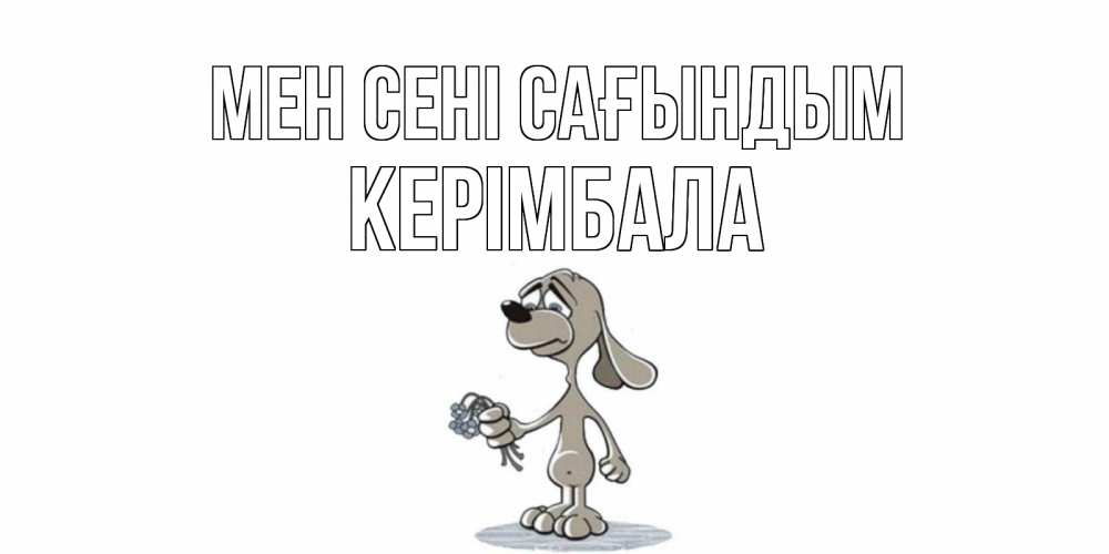 Күн сайын ашық хат с именем, КЕРІМБАЛА Мен сені сағындым я по тебе скучаю с песиком Онлайн тегін жүктеп алу тілектері бар керемет карта 