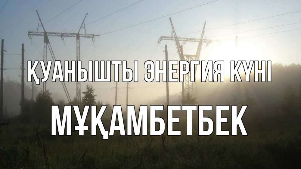 Күн сайын ашық хат с именем, Мұқамбетбек Қуанышты энергия күні ЛЭП Онлайн тегін жүктеп алу тілектері бар керемет карта 