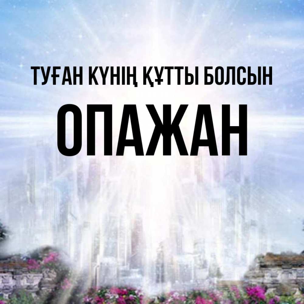 Күн сайын ашық хат с именем, ОПАЖАН Туған күнің құтты болсын небесный свет Онлайн тегін жүктеп алу тілектері бар керемет карта 