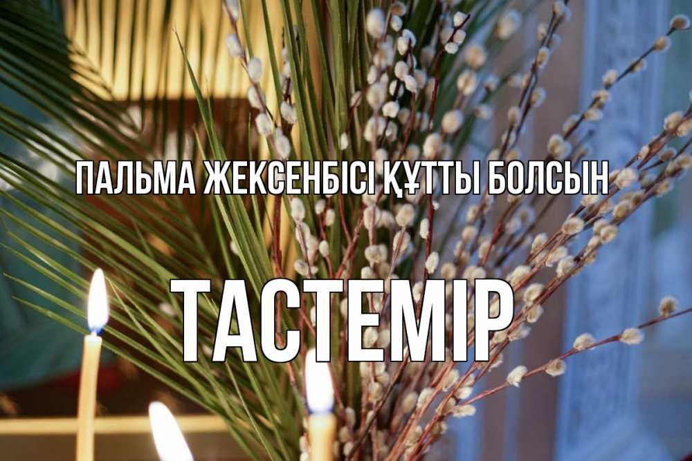 Күн сайын ашық хат с именем, ТАСТЕМІР Пальма жексенбісі құтты болсын верба Онлайн тегін жүктеп алу тілектері бар керемет карта 