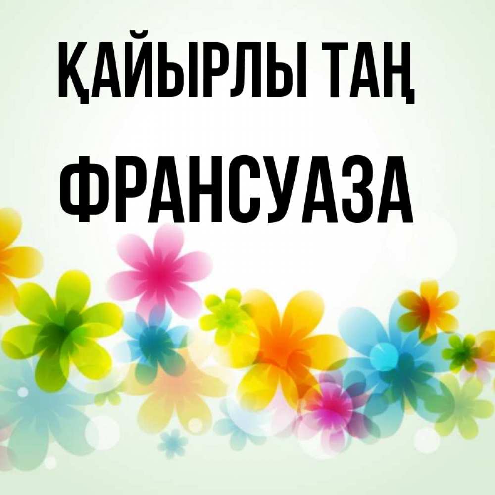 Күн сайын ашық хат с именем, Франсуаза Қайырлы таң позитивные цветочки Онлайн тегін жүктеп алу тілектері бар керемет карта 