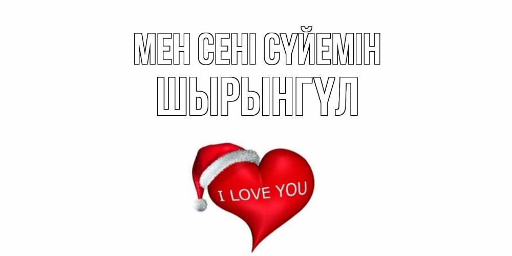 Күн сайын ашық хат с именем, ШЫРЫНГҮЛ Мен сені сүйемін сердце, новый год Онлайн тегін жүктеп алу тілектері бар керемет карта 