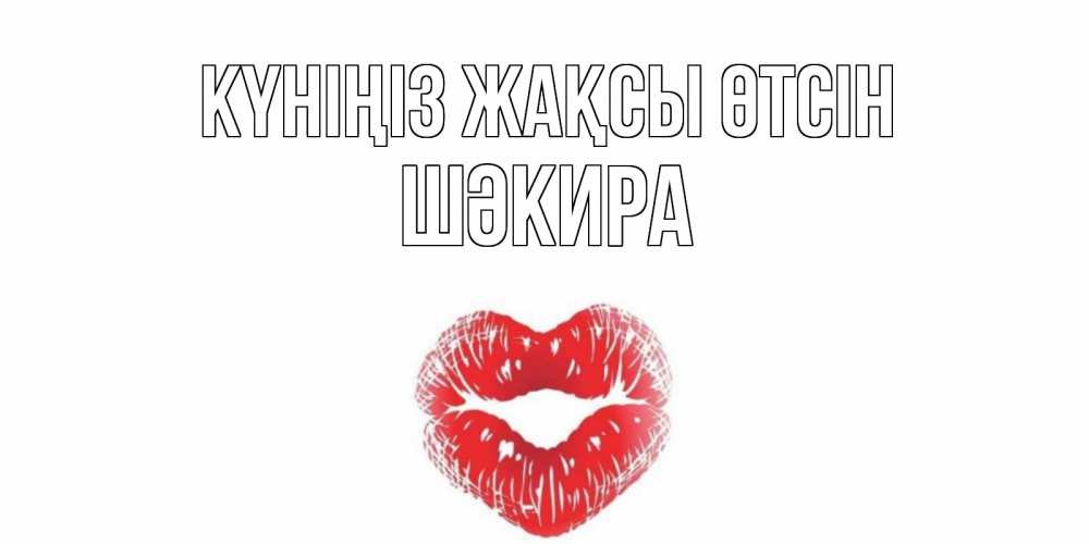 Күн сайын ашық хат с именем, ШӘКИРА Күніңіз жақсы өтсін Поцелуй Онлайн тегін жүктеп алу тілектері бар керемет карта 