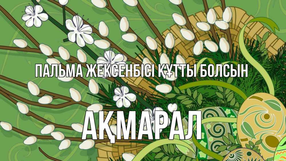 Күн сайын ашық хат с именем, АҚМАРАЛ Пальма жексенбісі құтты болсын верба Онлайн тегін жүктеп алу тілектері бар керемет карта 