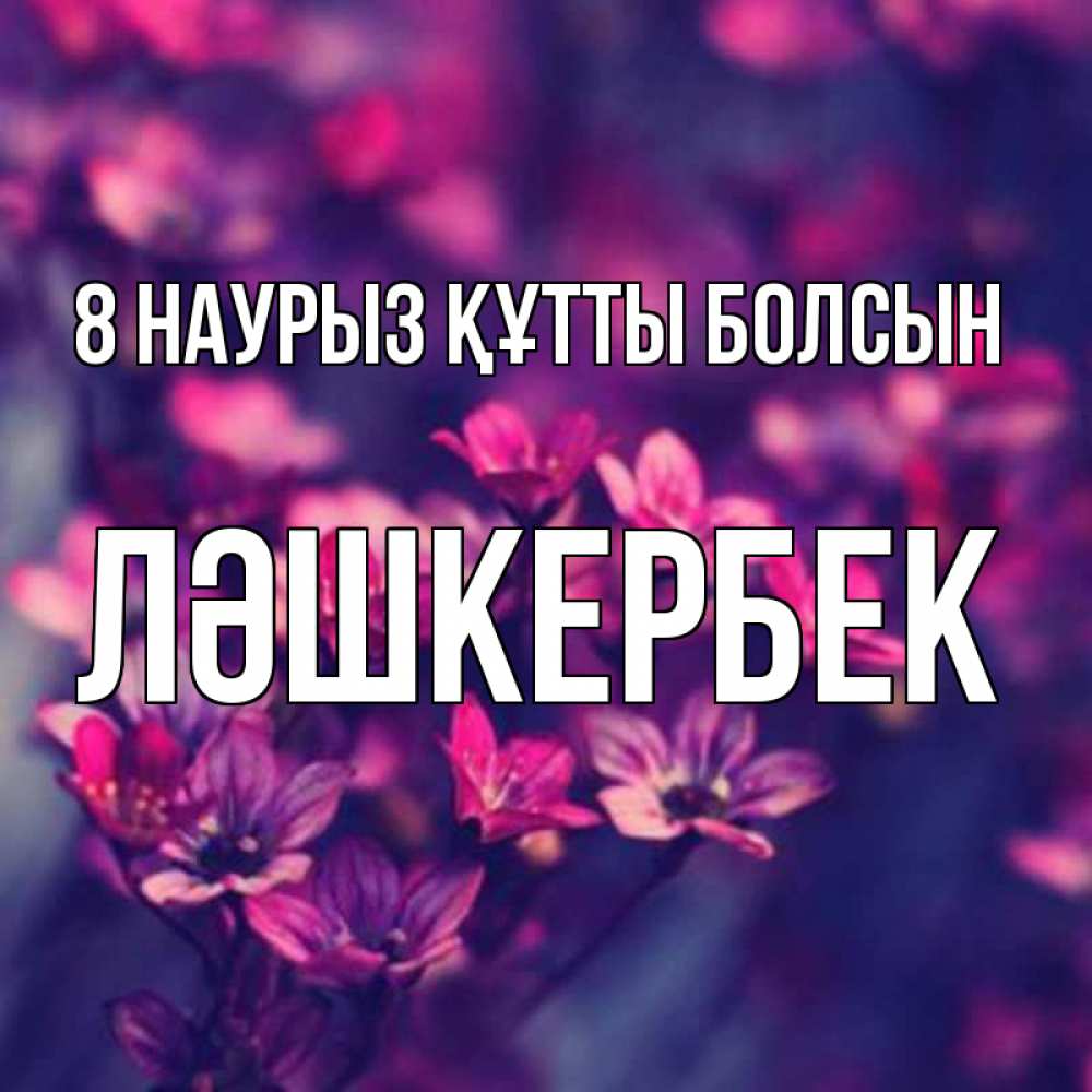 Күн сайын ашық хат с именем, ЛӘШКЕРБЕК 8 наурыз құтты болсын небольшие цветы 1 Онлайн тегін жүктеп алу тілектері бар керемет карта 