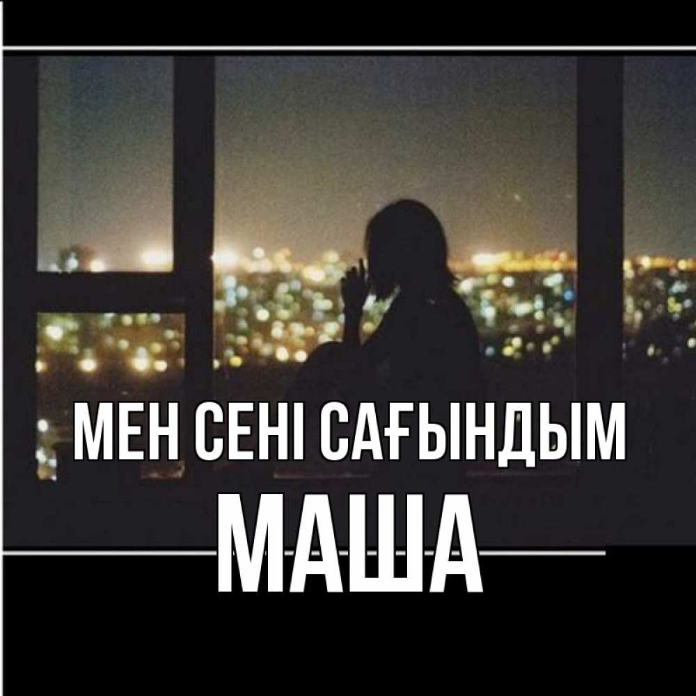 Күн сайын ашық хат с именем, Маша Мен сені сағындым у окна Онлайн тегін жүктеп алу тілектері бар керемет карта 