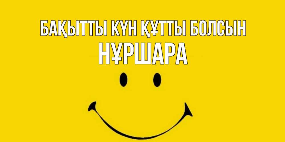 Күн сайын ашық хат с именем, НҰРШАРА Бақытты күн құтты болсын радость и улыбка Онлайн тегін жүктеп алу тілектері бар керемет карта 