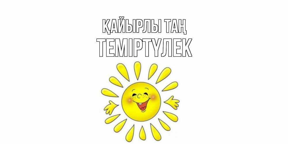 Күн сайын ашық хат с именем, ТЕМІРТҮЛЕК Қайырлы таң солнце Онлайн тегін жүктеп алу тілектері бар керемет карта 