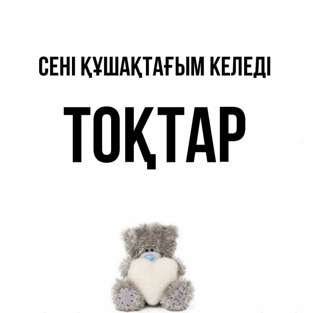 Күн сайын ашық хат с именем, ТОҚТАР сені құшақтағым келеді медвежонок с сердечком белого цвета Онлайн тегін жүктеп алу тілектері бар керемет карта 