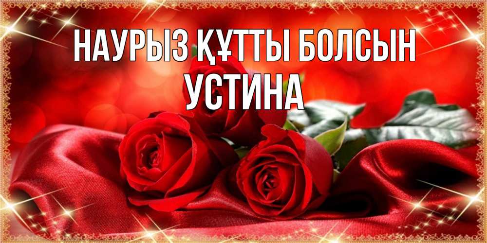 Күн сайын ашық хат с именем, Устина Наурыз құтты болсын открытка красного цвета с розами на наурыз Онлайн тегін жүктеп алу тілектері бар керемет карта 