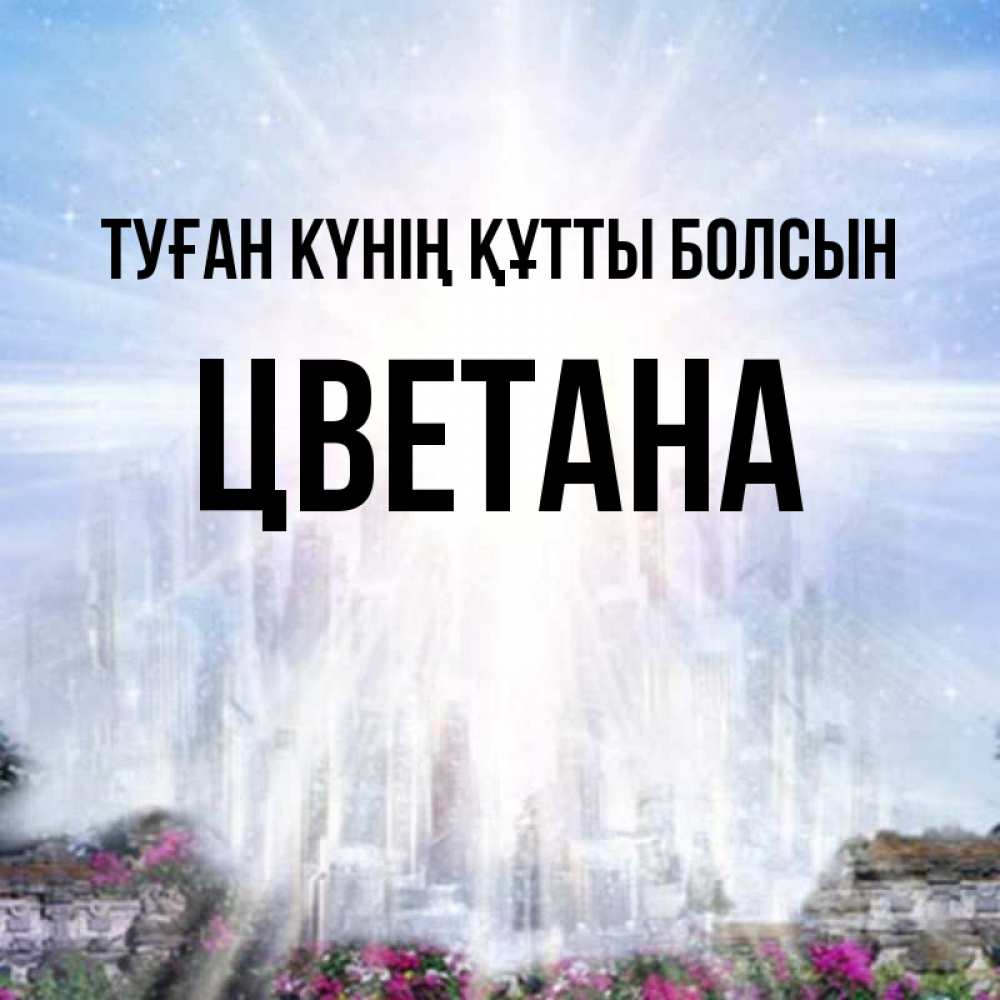 Күн сайын ашық хат с именем, Цветана Туған күнің құтты болсын небесный свет Онлайн тегін жүктеп алу тілектері бар керемет карта 