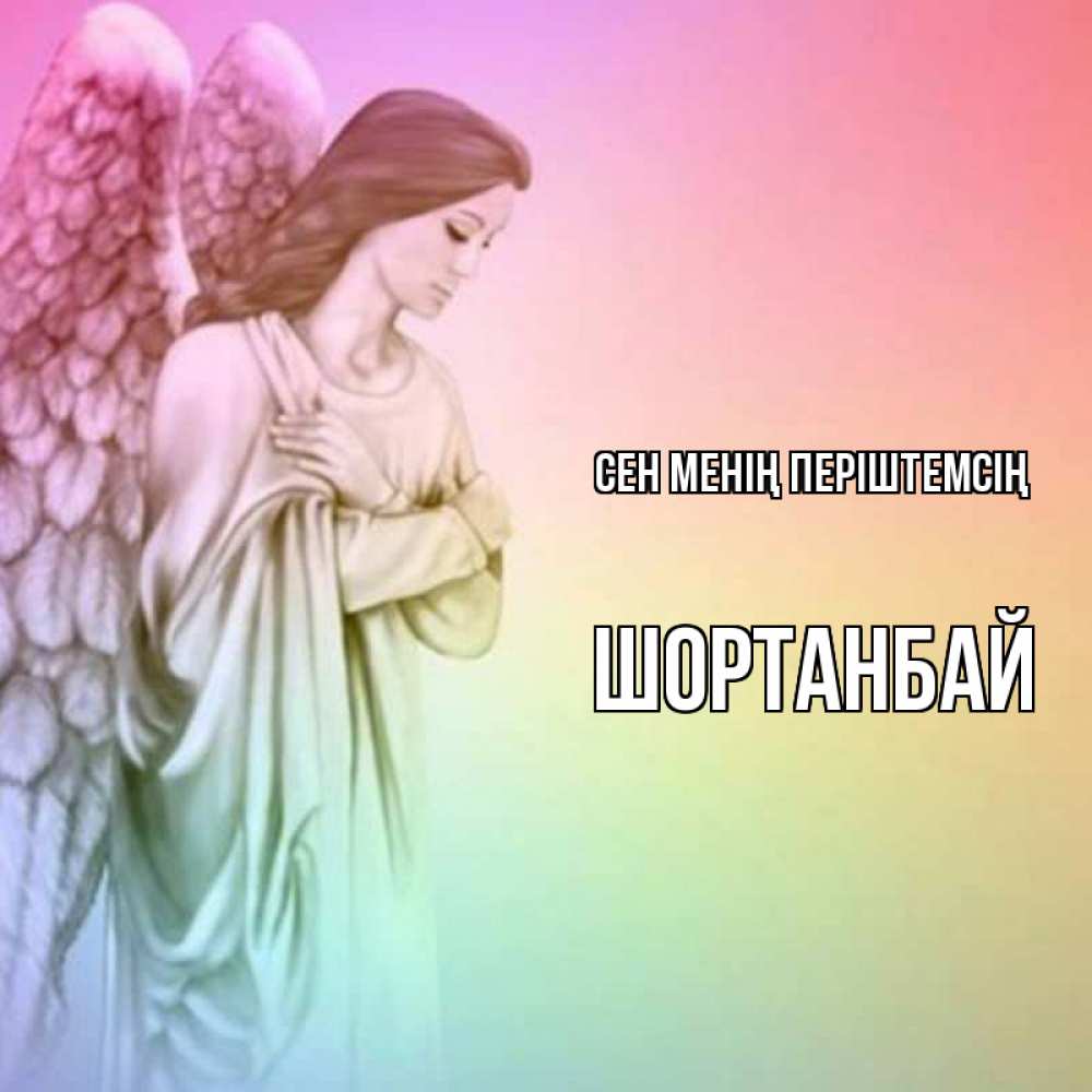 Күн сайын ашық хат с именем, ШОРТАНБАЙ Сен менің періштемсің Открытка с ангелом со сложенными крыльями Онлайн тегін жүктеп алу тілектері бар керемет карта 
