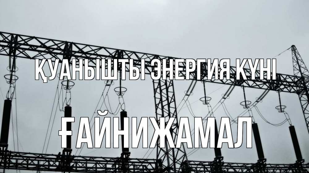 Күн сайын ашық хат с именем, ҒАЙНИЖАМАЛ Қуанышты энергия күні энергетика Онлайн тегін жүктеп алу тілектері бар керемет карта 