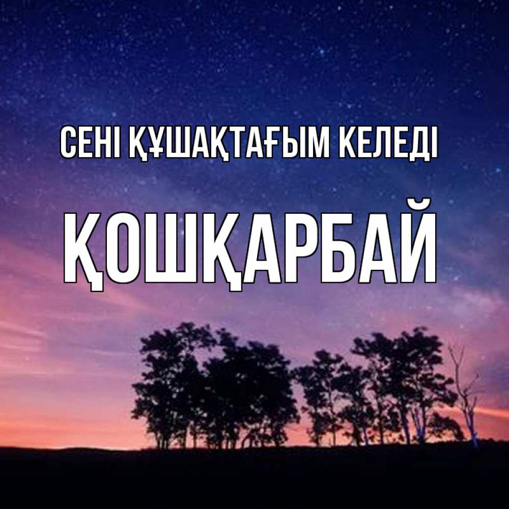 Күн сайын ашық хат с именем, ҚОШҚАРБАЙ сені құшақтағым келеді силуэты деревьев Онлайн тегін жүктеп алу тілектері бар керемет карта 