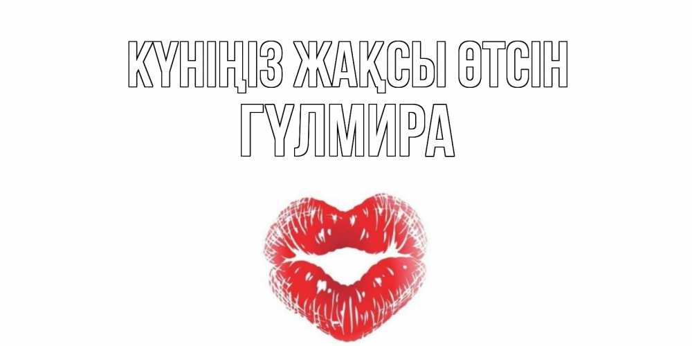 Күн сайын ашық хат с именем, ГҮЛМИРА Күніңіз жақсы өтсін Поцелуй Онлайн тегін жүктеп алу тілектері бар керемет карта 