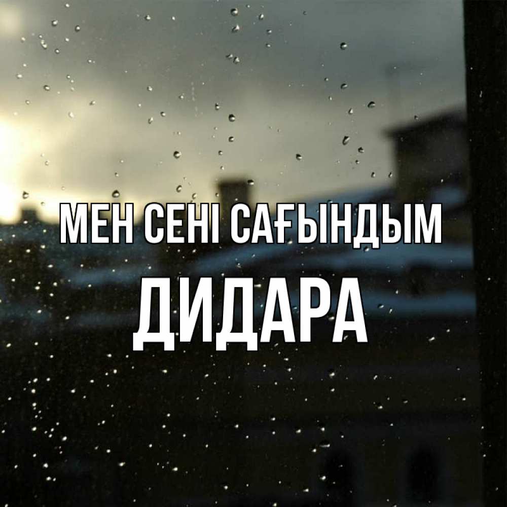 Күн сайын ашық хат с именем, ДИДАРА Мен сені сағындым капли на стекле Онлайн тегін жүктеп алу тілектері бар керемет карта 