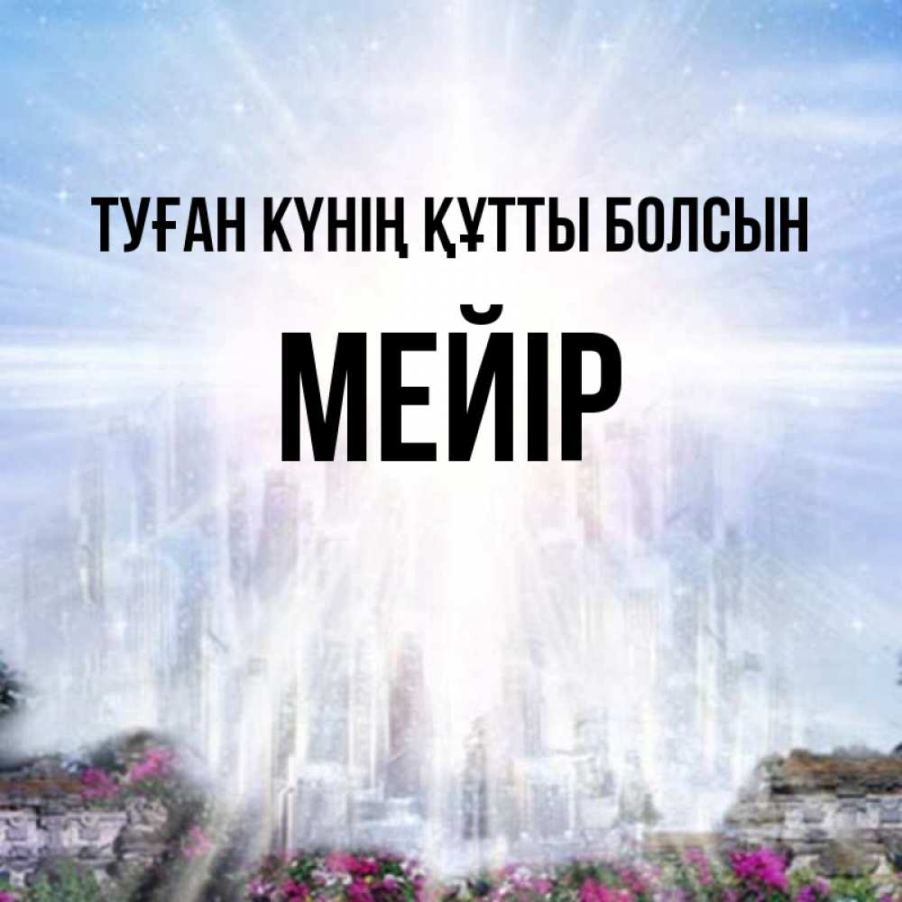 Күн сайын ашық хат с именем, МЕЙІР Туған күнің құтты болсын небесный свет Онлайн тегін жүктеп алу тілектері бар керемет карта 