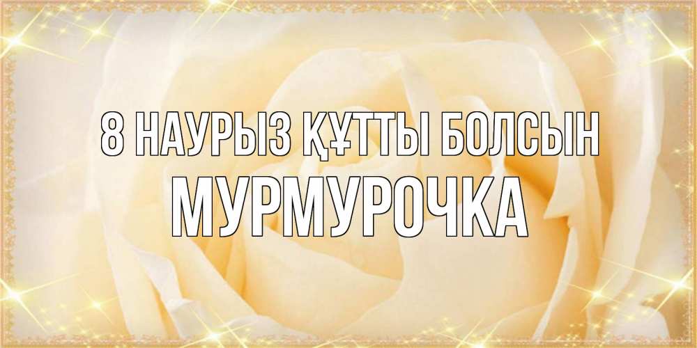Күн сайын ашық хат с именем, Мурмурочка 8 наурыз құтты болсын с международным женским днем поздравления для женщины Онлайн тегін жүктеп алу тілектері бар керемет карта 