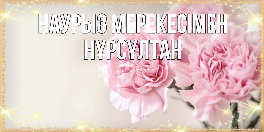 Күн сайын ашық хат с именем, НҰРСҮЛТАН Наурыз мерекесімен открытка с розовыми цветами в рамочке с подписью праздник весны наурыз Онлайн тегін жүктеп алу тілектері бар керемет карта 