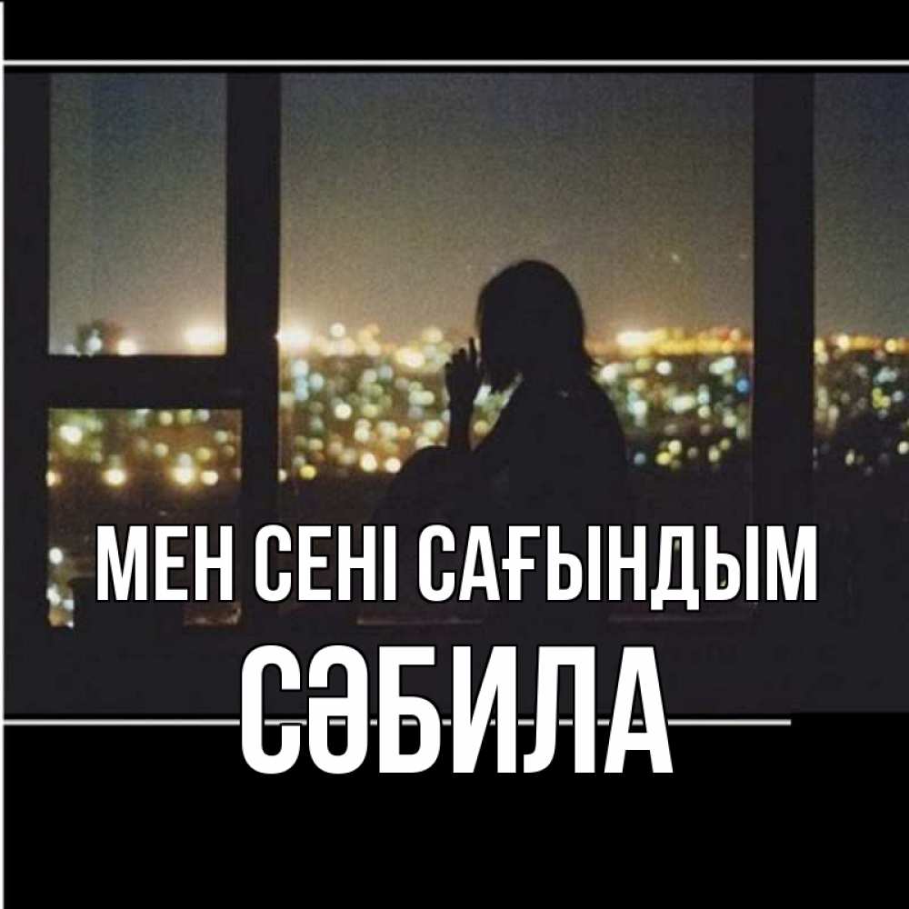 Күн сайын ашық хат с именем, СӘБИЛА Мен сені сағындым у окна Онлайн тегін жүктеп алу тілектері бар керемет карта 
