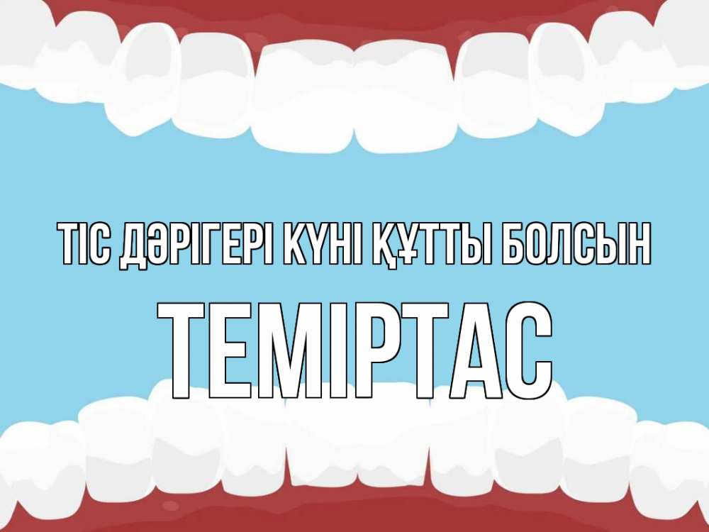 Күн сайын ашық хат с именем, ТЕМІРТАС Тіс дәрігері күні құтты болсын с днем стоматолога Онлайн тегін жүктеп алу тілектері бар керемет карта 