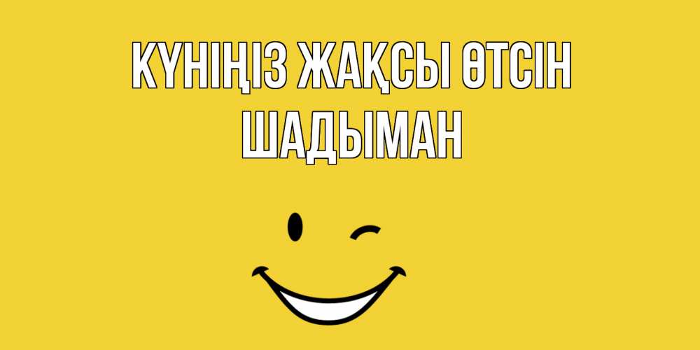 Күн сайын ашық хат с именем, ШАДЫМАН Күніңіз жақсы өтсін позитивного дня Онлайн тегін жүктеп алу тілектері бар керемет карта 