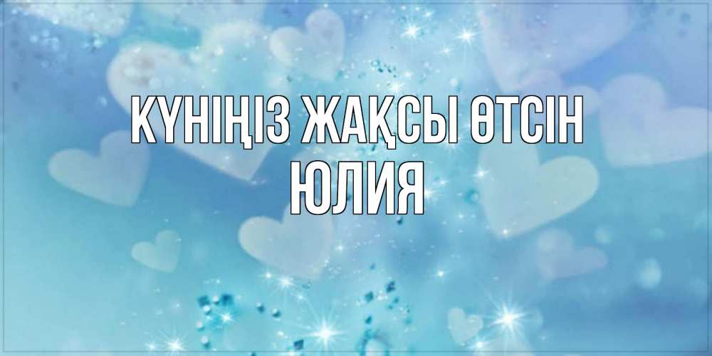 Күн сайын ашық хат с именем, Юлия Күніңіз жақсы өтсін хорошего дня Онлайн тегін жүктеп алу тілектері бар керемет карта 