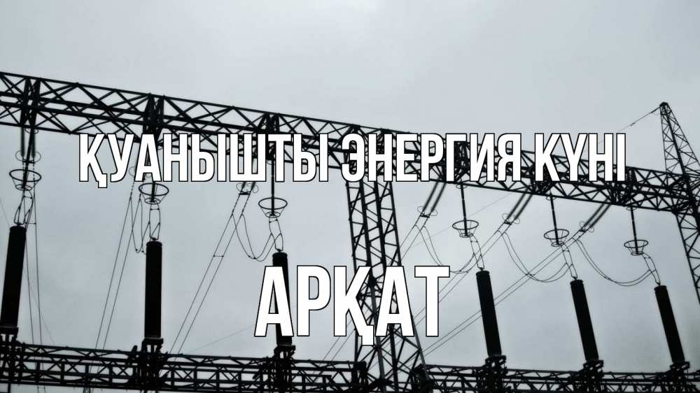 Күн сайын ашық хат с именем, Арқат Қуанышты энергия күні энергетика Онлайн тегін жүктеп алу тілектері бар керемет карта 