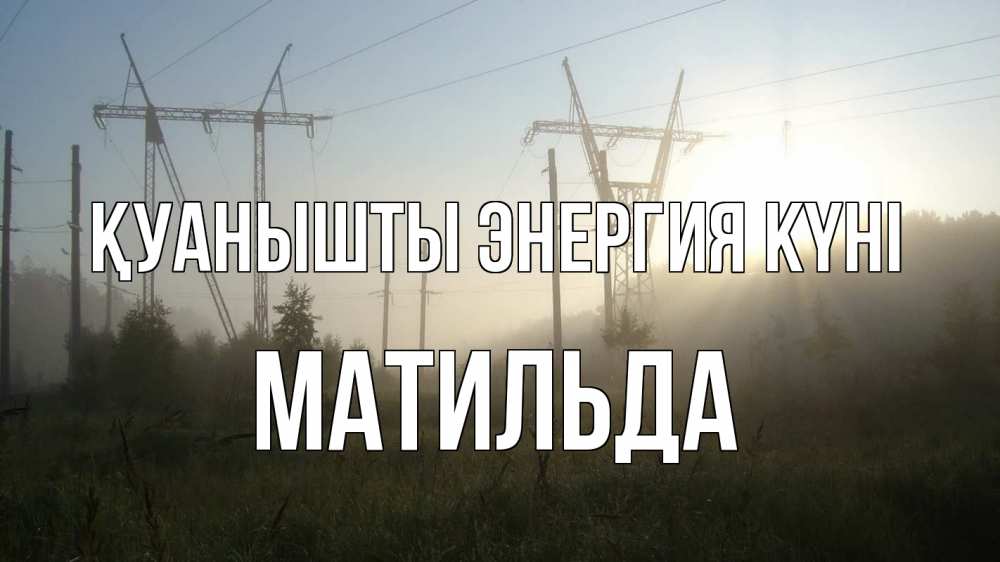 Күн сайын ашық хат с именем, Матильда Қуанышты энергия күні ЛЭП Онлайн тегін жүктеп алу тілектері бар керемет карта 