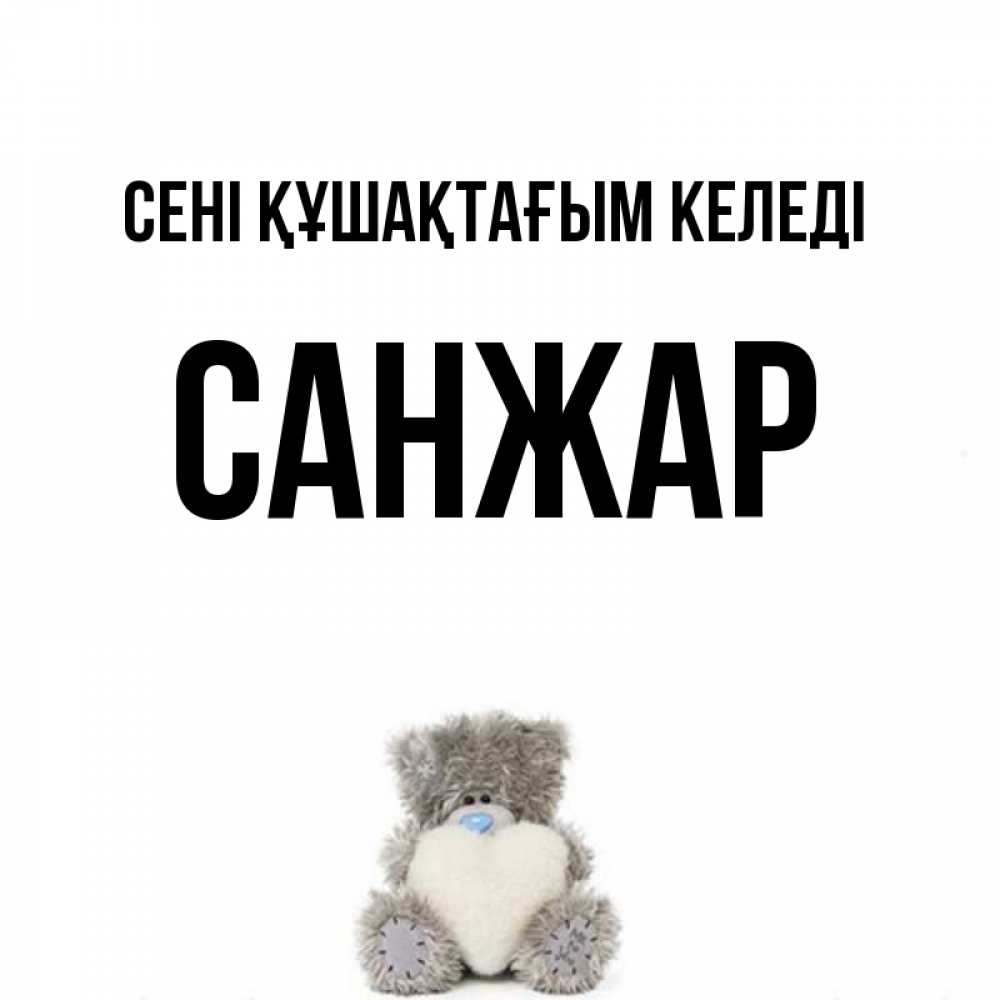 Күн сайын ашық хат с именем, САНЖАР сені құшақтағым келеді медвежонок с сердечком белого цвета Онлайн тегін жүктеп алу тілектері бар керемет карта 