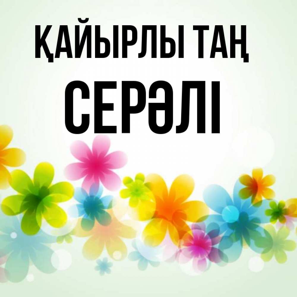 Күн сайын ашық хат с именем, СЕРӘЛІ Қайырлы таң позитивные цветочки Онлайн тегін жүктеп алу тілектері бар керемет карта 