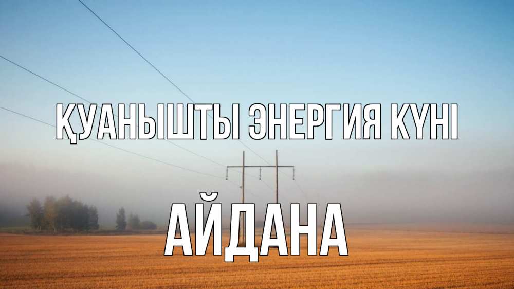 Күн сайын ашық хат с именем, АЙДАНА Қуанышты энергия күні ЛЭП столбы Онлайн тегін жүктеп алу тілектері бар керемет карта 