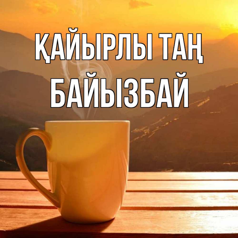 Күн сайын ашық хат с именем, Байызбай Қайырлы таң кофе в горах Онлайн тегін жүктеп алу тілектері бар керемет карта 