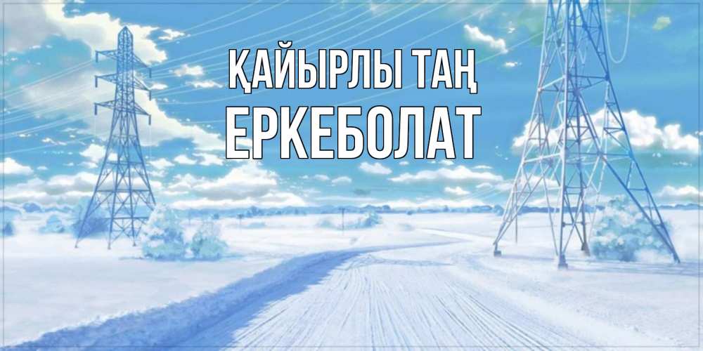 Күн сайын ашық хат с именем, Еркеболат Қайырлы таң зимняя открытка Онлайн тегін жүктеп алу тілектері бар керемет карта 