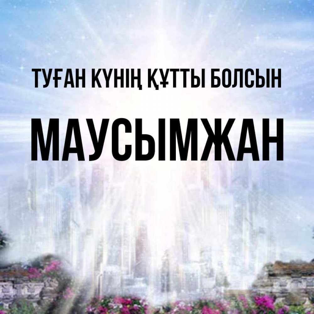 Күн сайын ашық хат с именем, МАУСЫМЖАН Туған күнің құтты болсын небесный свет Онлайн тегін жүктеп алу тілектері бар керемет карта 