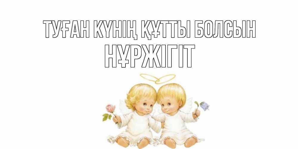 Күн сайын ашық хат с именем, НҰРЖІГІТ Туған күнің құтты болсын Два ребенка ангела Онлайн тегін жүктеп алу тілектері бар керемет карта 