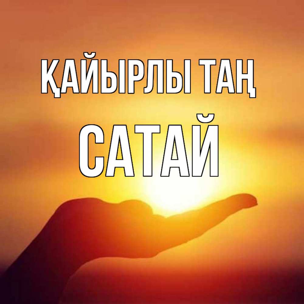 Күн сайын ашық хат с именем, САТАЙ Қайырлы таң ладошка и закат Онлайн тегін жүктеп алу тілектері бар керемет карта 