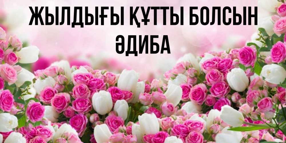 Күн сайын ашық хат с именем, ӘДИБА Жылдығы құтты болсын открытка с разными розами Онлайн тегін жүктеп алу тілектері бар керемет карта 