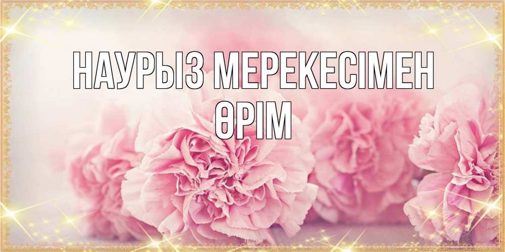 Күн сайын ашық хат с именем, ӨРІМ Наурыз мерекесімен розовые цветы на праздник весны наурыз Онлайн тегін жүктеп алу тілектері бар керемет карта 