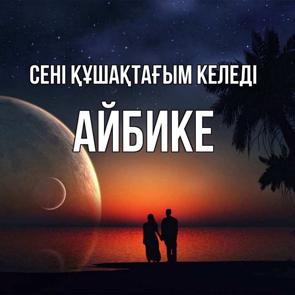 Күн сайын ашық хат с именем, АЙБИКЕ сені құшақтағым келеді восход спутников Онлайн тегін жүктеп алу тілектері бар керемет карта 