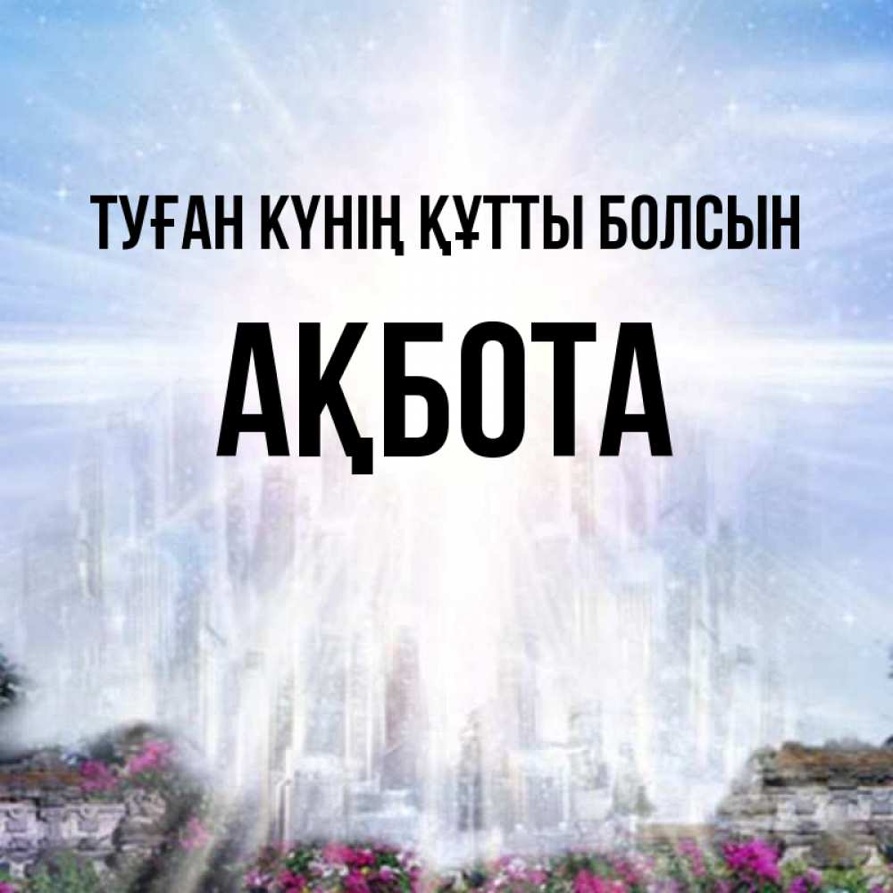 Күн сайын ашық хат с именем, Ақбота Туған күнің құтты болсын небесный свет Онлайн тегін жүктеп алу тілектері бар керемет карта 
