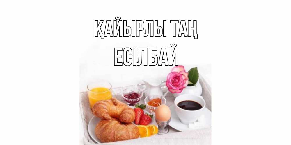 Күн сайын ашық хат с именем, Есілбай Қайырлы таң завтрак Онлайн тегін жүктеп алу тілектері бар керемет карта 