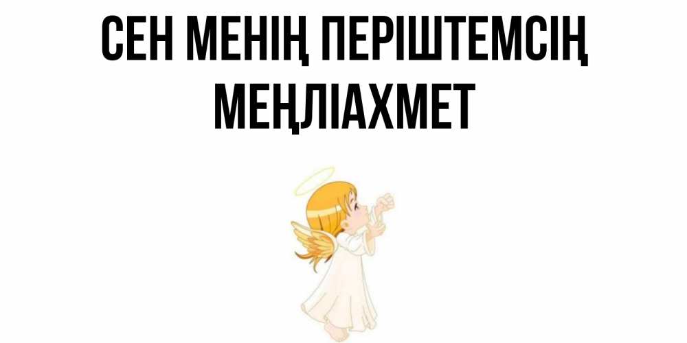Күн сайын ашық хат с именем, МЕҢЛІАХМЕТ Сен менің періштемсің ангел, девочка Онлайн тегін жүктеп алу тілектері бар керемет карта 