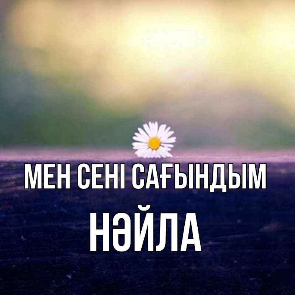 Күн сайын ашық хат с именем, НӘЙЛА Мен сені сағындым приходи в гости Онлайн тегін жүктеп алу тілектері бар керемет карта 