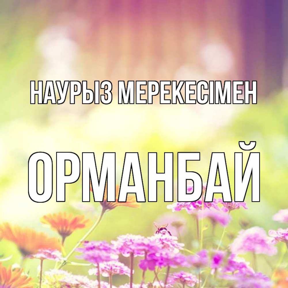 Күн сайын ашық хат с именем, ОРМАНБАЙ Наурыз мерекесімен цветы весна Онлайн тегін жүктеп алу тілектері бар керемет карта 