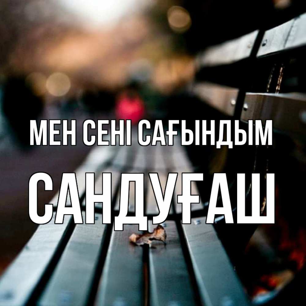 Күн сайын ашық хат с именем, САНДУҒАШ Мен сені сағындым приходи скорее Онлайн тегін жүктеп алу тілектері бар керемет карта 