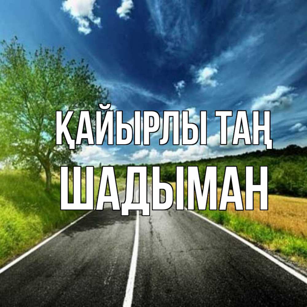 Күн сайын ашық хат с именем, ШАДЫМАН Қайырлы таң дорога и небо Онлайн тегін жүктеп алу тілектері бар керемет карта 